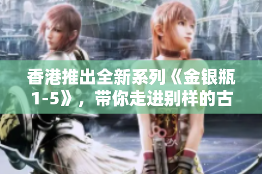 香港推出全新系列《金銀瓶1-5》，帶你走進(jìn)別樣的古典江湖