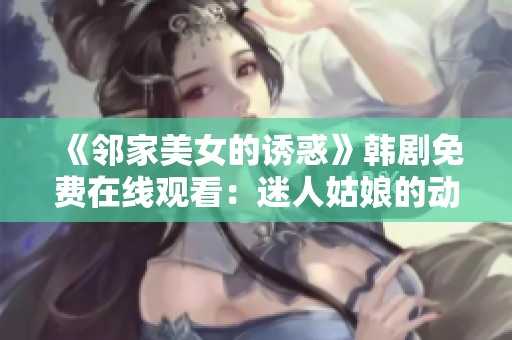 《鄰家美女的誘惑》韓劇免費(fèi)在線觀看：迷人姑娘的動(dòng)人故事吸引萬千觀眾眼球!