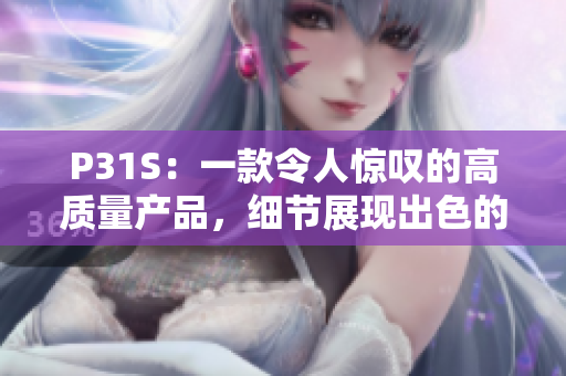 P31S：一款令人驚嘆的高質(zhì)量產(chǎn)品，細(xì)節(jié)展現(xiàn)出色的成色好