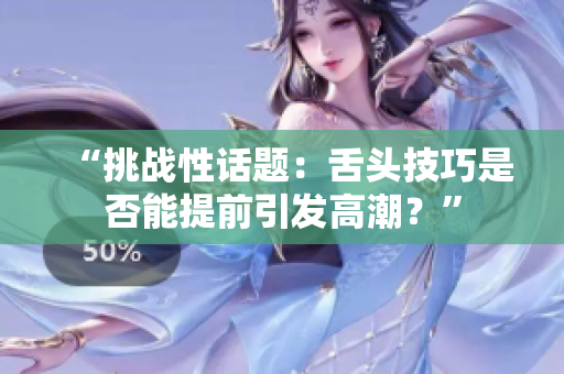 “挑戰(zhàn)性話題：舌頭技巧是否能提前引發(fā)高潮？”