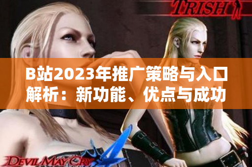 B站2023年推廣策略與入口解析：新功能、優(yōu)點(diǎn)與成功案例