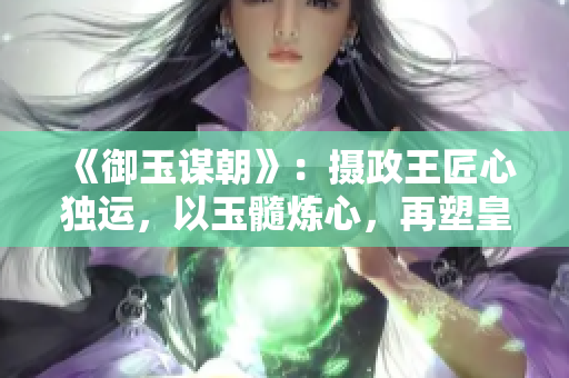 《御玉謀朝》：攝政王匠心獨(dú)運(yùn)，以玉髓煉心，再塑皇帝風(fēng)華。