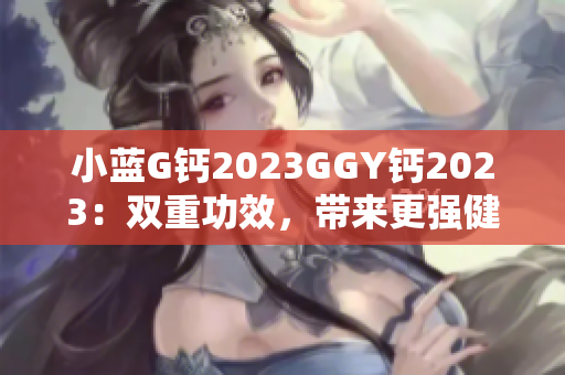 小藍(lán)G鈣2023GGY鈣2023：雙重功效，帶來更強(qiáng)健的骨骼和健康生活