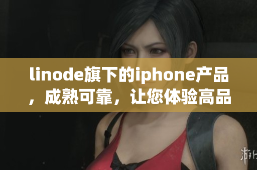 linode旗下的iphone產(chǎn)品，成熟可靠，讓您體驗(yàn)高品質(zhì)使用