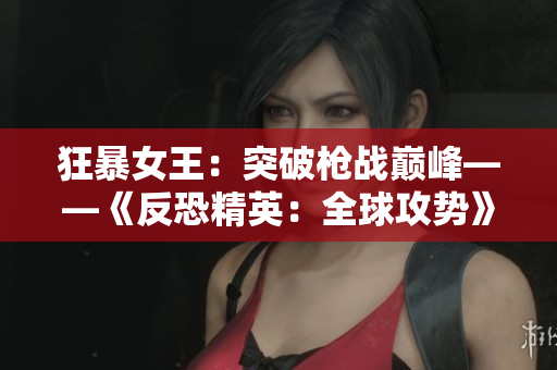 狂暴女王：突破槍戰(zhàn)巔峰——《反恐精英：全球攻勢》戰(zhàn)場新篇章