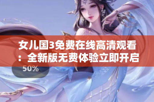 女兒國3免費(fèi)在線高清觀看：全新版無費(fèi)體驗立即開啟