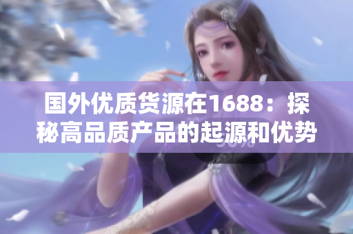 國外優(yōu)質(zhì)貨源在1688：探秘高品質(zhì)產(chǎn)品的起源和優(yōu)勢