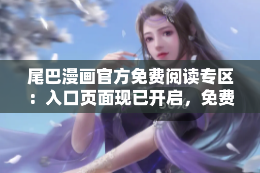 尾巴漫畫官方免費(fèi)閱讀專區(qū)：入口頁面現(xiàn)已開啟，免費(fèi)獲取熱門漫畫與精彩章節(jié)!