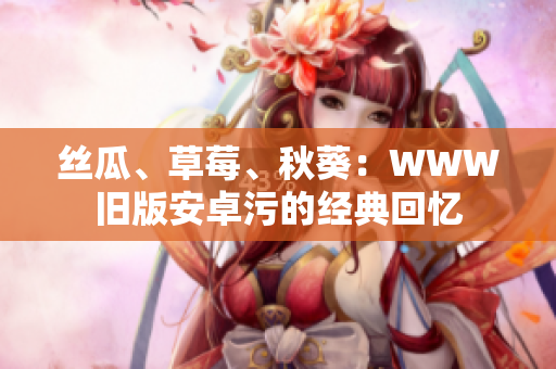 絲瓜、草莓、秋葵：WWW舊版安卓污的經(jīng)典回憶