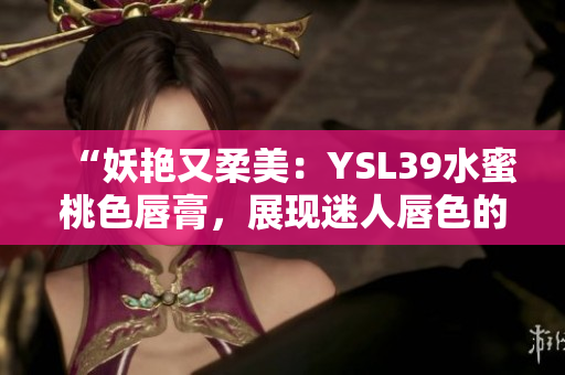 “妖艷又柔美：YSL39水蜜桃色唇膏，展現(xiàn)迷人唇色的秘密！”