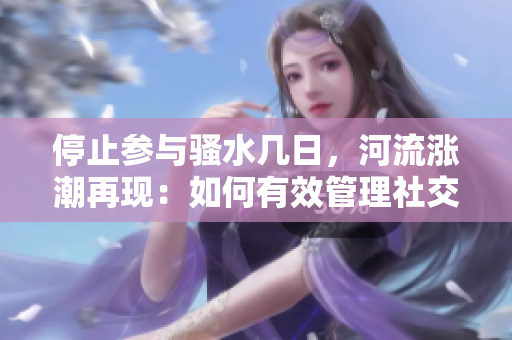 停止參與騷水幾日，河流漲潮再現(xiàn)：如何有效管理社交平臺？