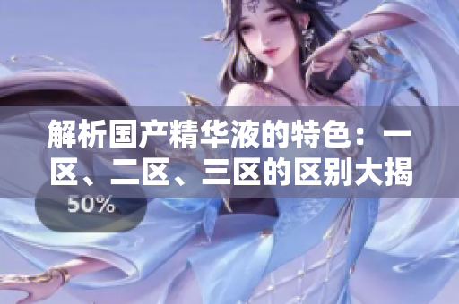 解析國產(chǎn)精華液的特色：一區(qū)、二區(qū)、三區(qū)的區(qū)別大揭秘