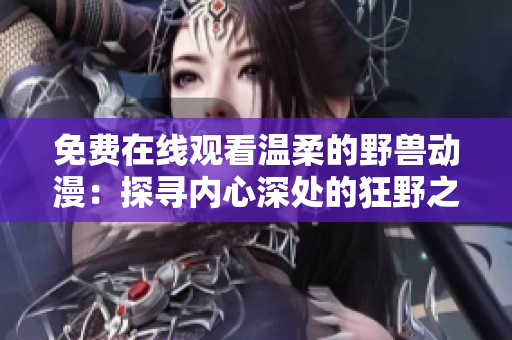 免費在線觀看溫柔的野獸動漫：探尋內(nèi)心深處的狂野之美