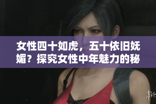 女性四十如虎，五十依舊嫵媚？探究女性中年魅力的秘密