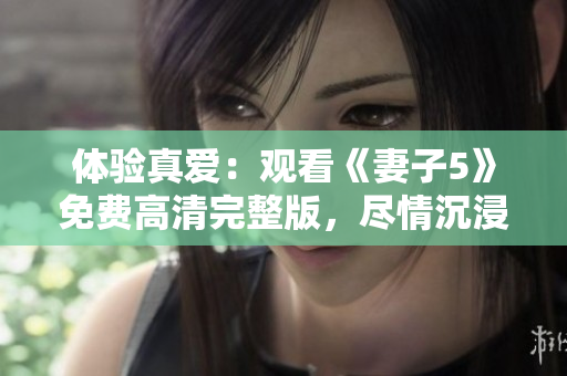 體驗真愛：觀看《妻子5》免費高清完整版，盡情沉浸情感旋渦