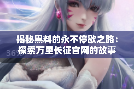 揭秘黑料的永不停歇之路：探索萬里長征官網(wǎng)的故事
