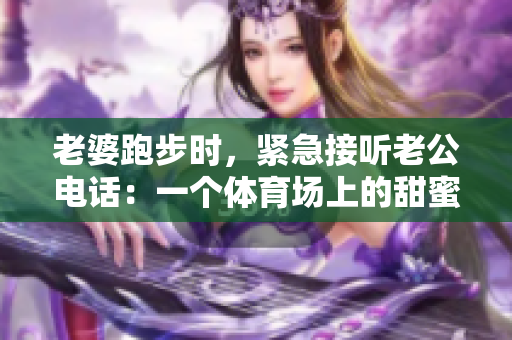 老婆跑步時，緊急接聽老公電話：一個體育場上的甜蜜時刻