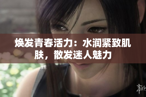 煥發(fā)青春活力：水潤緊致肌膚，散發(fā)迷人魅力