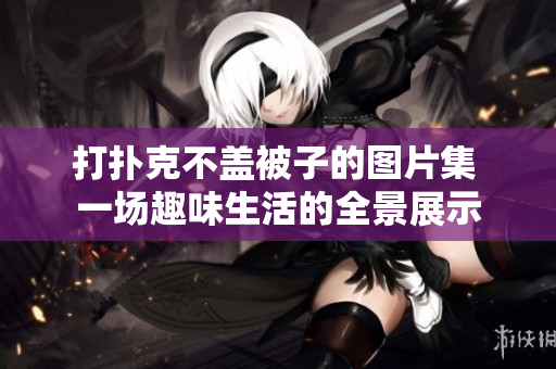 打撲克不蓋被子的圖片集 一場趣味生活的全景展示