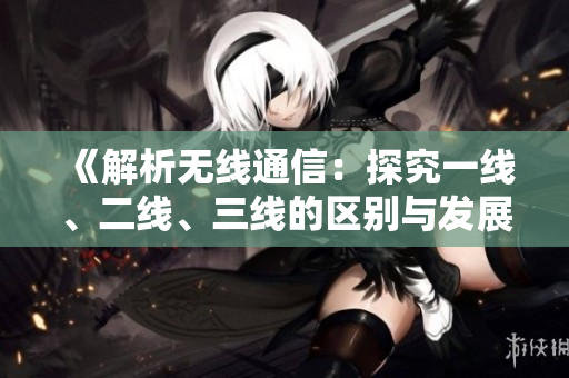《解析無線通信：探究一線、二線、三線的區(qū)別與發(fā)展前景》