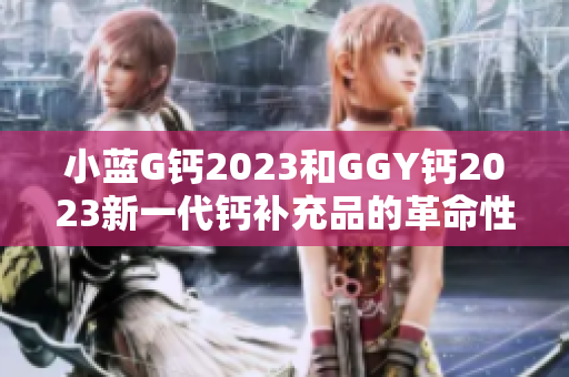 小藍G鈣2023和GGY鈣2023新一代鈣補充品的革命性突破