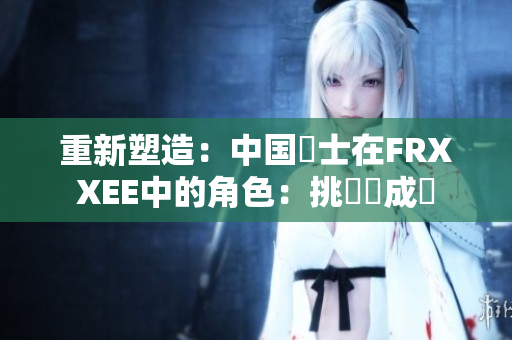 重新塑造：中國護(hù)士在FRXXEE中的角色：挑戰(zhàn)與成長