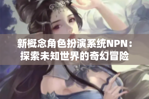 新概念角色扮演系統(tǒng)NPN：探索未知世界的奇幻冒險(xiǎn)