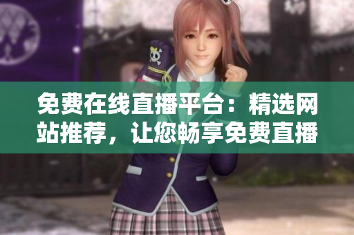 免費在線直播平臺：精選網(wǎng)站推薦，讓您暢享免費直播樂趣！