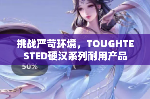 挑戰(zhàn)嚴(yán)苛環(huán)境，TOUGHTESTED硬漢系列耐用產(chǎn)品