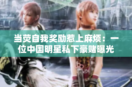 當熒自我獎勵惹上麻煩：一位中國明星私下豪賭曝光
