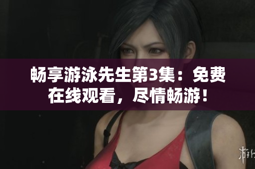 暢享游泳先生第3集：免費(fèi)在線觀看，盡情暢游！
