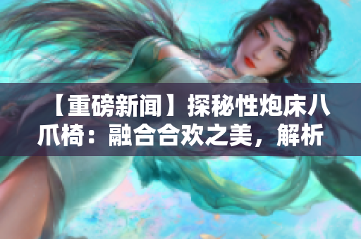 【重磅新聞】探秘性炮床八爪椅：融合合歡之美，解析設(shè)計靈感與功能創(chuàng)新