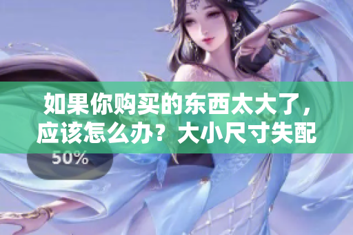 如果你購(gòu)買的東西太大了，應(yīng)該怎么辦？大小尺寸失配的解決策略