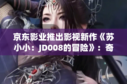 京東影業(yè)推出影視新作《蘇小?。篔D008的冒險(xiǎn)》：奇幻世界探險(xiǎn)之旅