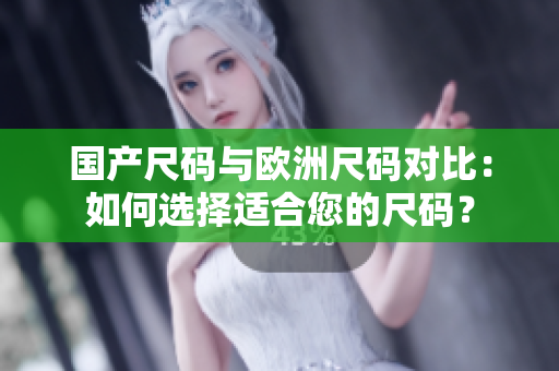 國產(chǎn)尺碼與歐洲尺碼對比：如何選擇適合您的尺碼？