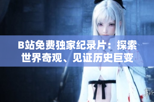 B站免費(fèi)獨(dú)家紀(jì)錄片：探索世界奇觀、見證歷史巨變