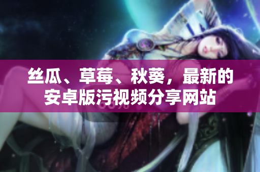 絲瓜、草莓、秋葵，最新的安卓版污視頻分享網(wǎng)站