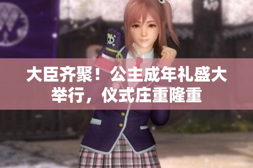 大臣齊聚！公主成年禮盛大舉行，儀式莊重隆重