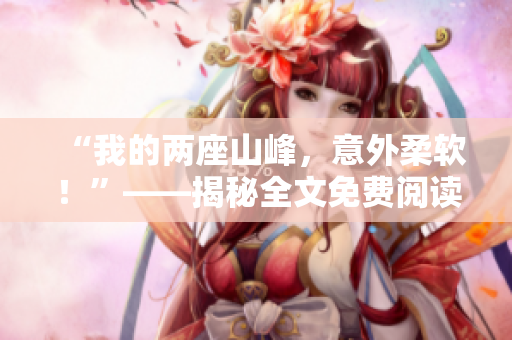 “我的兩座山峰，意外柔軟！”——揭秘全文免費(fèi)閱讀