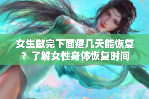 女生做完下面疼幾天能恢復？了解女性身體恢復時間
