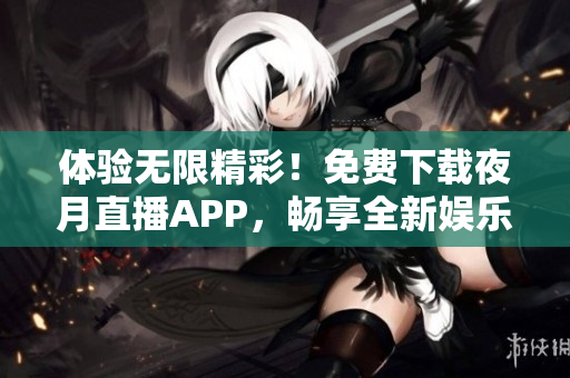 體驗無限精彩！免費下載夜月直播APP，暢享全新娛樂生活！