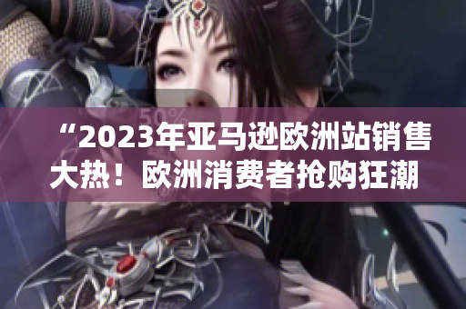 “2023年亞馬遜歐洲站銷售大熱！歐洲消費(fèi)者搶購(gòu)狂潮！”