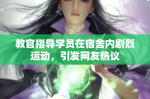 教官指導學員在宿舍內(nèi)劇烈運動，引發(fā)網(wǎng)友熱議