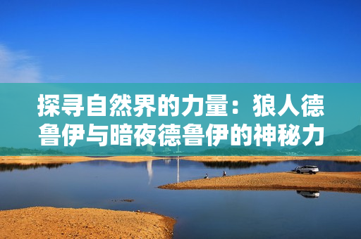 探尋自然界的力量：狼人德魯伊與暗夜德魯伊的神秘力量