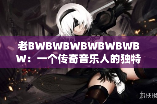 老BWBWBWBWBWBWBW：一個傳奇音樂人的獨(dú)特音符之旅