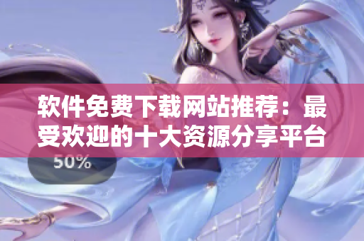 軟件免費(fèi)下載網(wǎng)站推薦：最受歡迎的十大資源分享平臺(tái)