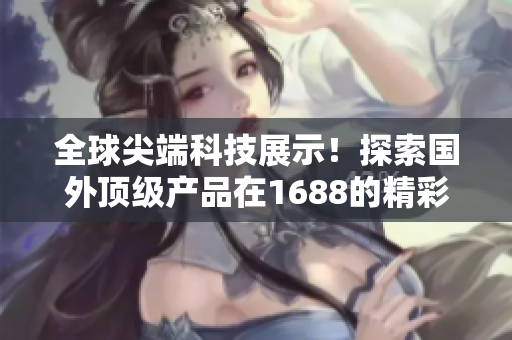 全球尖端科技展示！探索國外頂級產(chǎn)品在1688的精彩呈現(xiàn)