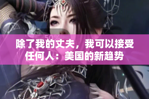 除了我的丈夫，我可以接受任何人：美國的新趨勢