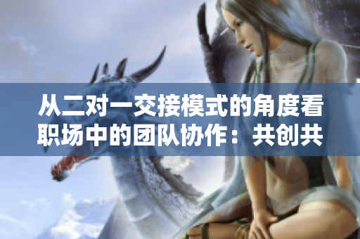 從二對一交接模式的角度看職場中的團隊協(xié)作：共創(chuàng)共贏的新模式