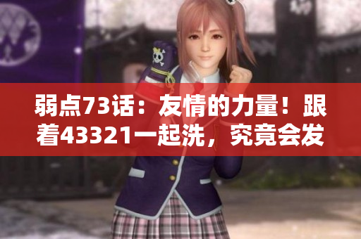弱點73話：友情的力量！跟著43321一起洗，究竟會發(fā)生什么？
